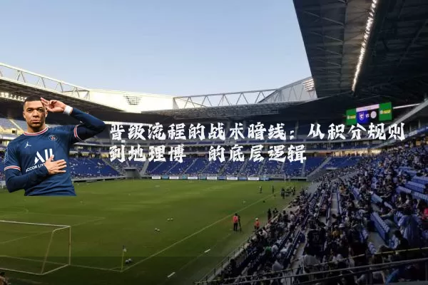 晋级流程的战术暗线:从积分规则到地理博弈的底层逻辑